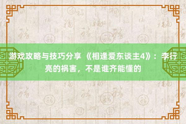 游戏攻略与技巧分享 《相逢爱东谈主4》：李行亮的祸害，不是谁齐能懂的