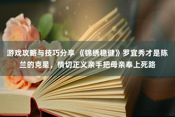 游戏攻略与技巧分享 《锦绣稳健》罗宜秀才是陈兰的克星，情切正义亲手把母亲奉上死路