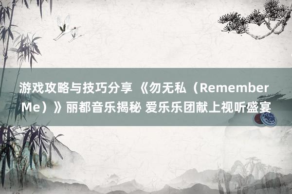 游戏攻略与技巧分享 《勿无私（Remember Me）》丽都音乐揭秘 爱乐乐团献上视听盛宴