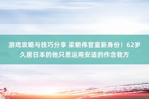 游戏攻略与技巧分享 梁朝伟官宣新身份！62岁久居日本的他只思运用安适的作念我方