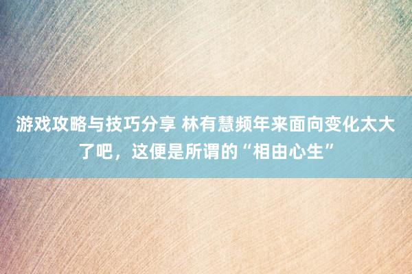 游戏攻略与技巧分享 林有慧频年来面向变化太大了吧，这便是所谓的“相由心生”