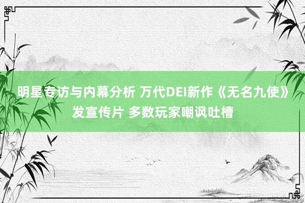 明星专访与内幕分析 万代DEI新作《无名九使》发宣传片 多数玩家嘲讽吐槽