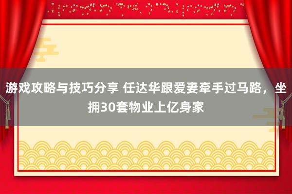 游戏攻略与技巧分享 任达华跟爱妻牵手过马路，坐拥30套物业上亿身家