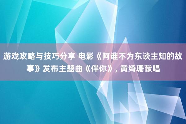 游戏攻略与技巧分享 电影《阿谁不为东谈主知的故事》发布主题曲《伴你》, 黄绮珊献唱