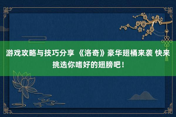 游戏攻略与技巧分享 《洛奇》豪华翅桶来袭 快来挑选你嗜好的翅膀吧！