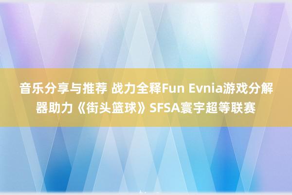 音乐分享与推荐 战力全释Fun Evnia游戏分解器助力《街头篮球》SFSA寰宇超等联赛