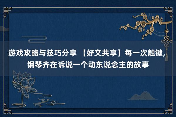 游戏攻略与技巧分享 【好文共享】每一次触键, 钢琴齐在诉说一个动东说念主的故事