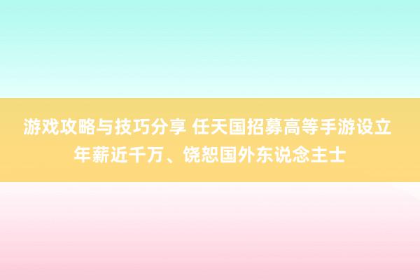 游戏攻略与技巧分享 任天国招募高等手游设立 年薪近千万、饶恕国外东说念主士