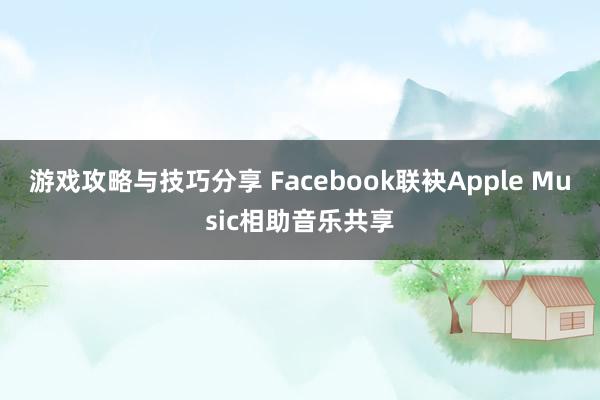 游戏攻略与技巧分享 Facebook联袂Apple Music相助音乐共享