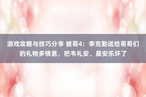 游戏攻略与技巧分享 披哥4：李克勤送给哥哥们的礼物多情意，把韦礼安、晨安乐坏了