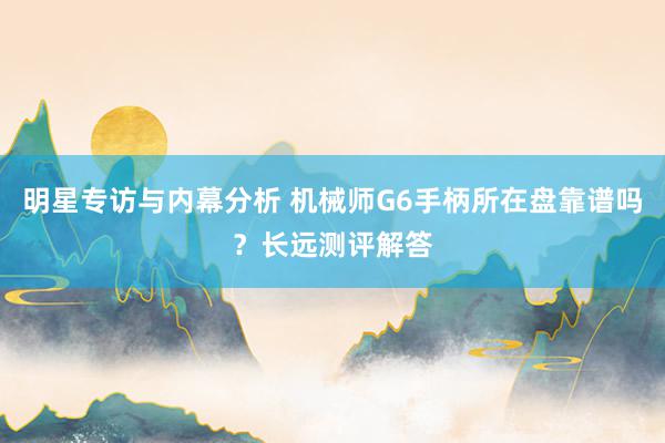 明星专访与内幕分析 机械师G6手柄所在盘靠谱吗？长远测评解答