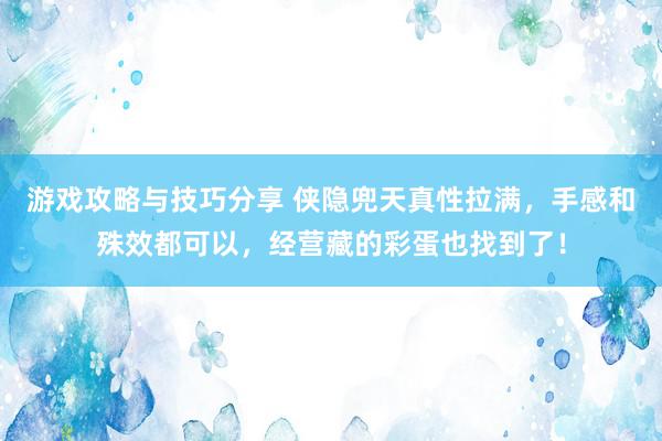 游戏攻略与技巧分享 侠隐兜天真性拉满，手感和殊效都可以，经营藏的彩蛋也找到了！