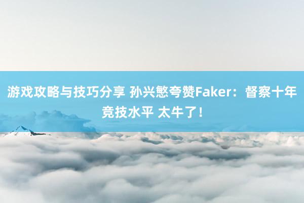 游戏攻略与技巧分享 孙兴慜夸赞Faker：督察十年竞技水平 太牛了！