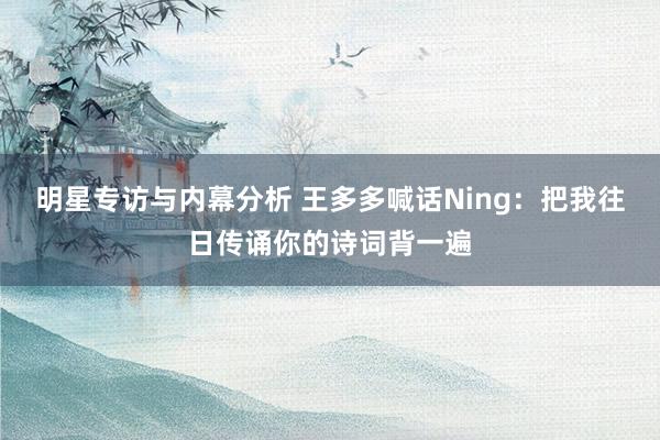 明星专访与内幕分析 王多多喊话Ning：把我往日传诵你的诗词背一遍