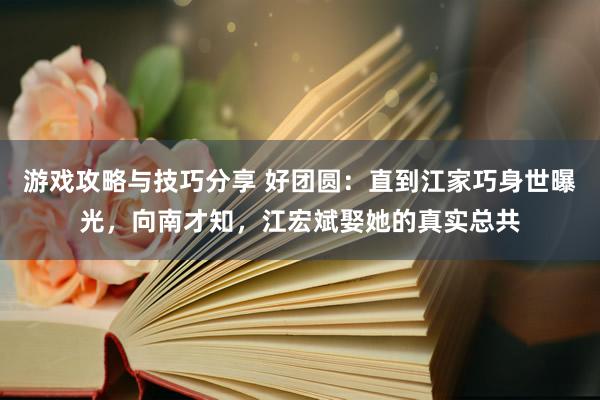 游戏攻略与技巧分享 好团圆：直到江家巧身世曝光，向南才知，江宏斌娶她的真实总共