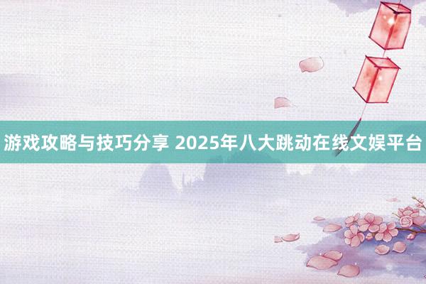 游戏攻略与技巧分享 2025年八大跳动在线文娱平台