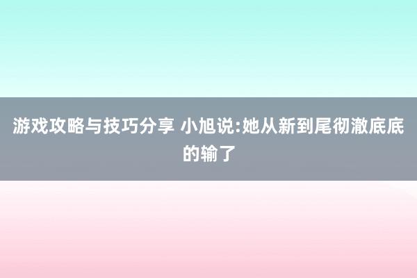 游戏攻略与技巧分享 小旭说:她从新到尾彻澈底底的输了