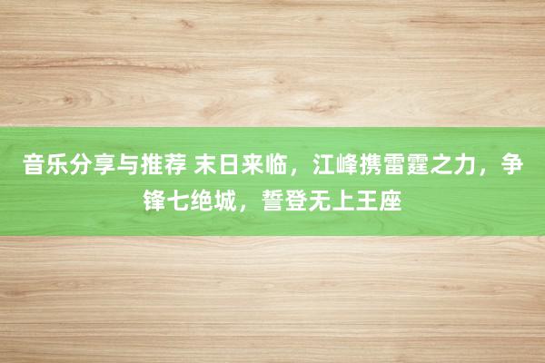 音乐分享与推荐 末日来临，江峰携雷霆之力，争锋七绝城，誓登无上王座