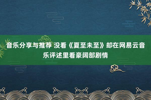 音乐分享与推荐 没看《夏至未至》却在网易云音乐评述里看豪阔部剧情