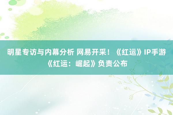 明星专访与内幕分析 网易开采！《红运》IP手游《红运：崛起》负责公布