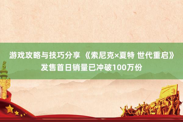 游戏攻略与技巧分享 《索尼克×夏特 世代重启》发售首日销量已冲破100万份