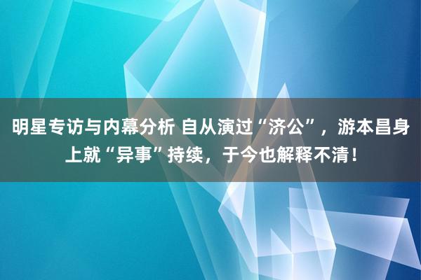 明星专访与内幕分析 自从演过“济公”，游本昌身上就“异事”持续，于今也解释不清！