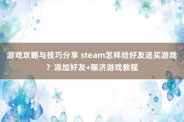 游戏攻略与技巧分享 steam怎样给好友送买游戏？添加好友+赈济游戏教程