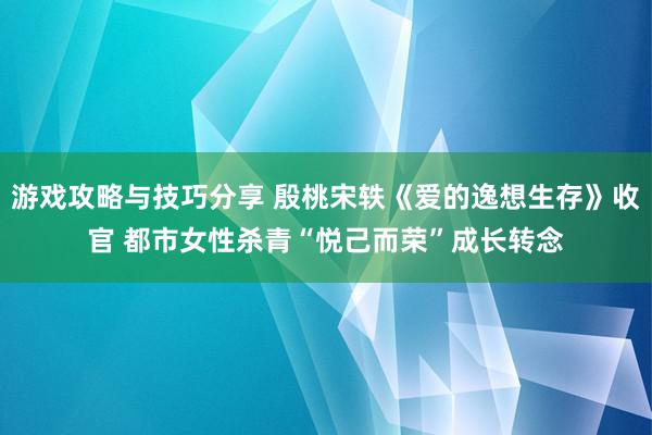 游戏攻略与技巧分享 殷桃宋轶《爱的逸想生存》收官 都市女性杀青“悦己而荣”成长转念