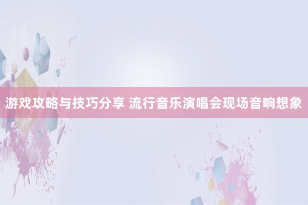 游戏攻略与技巧分享 流行音乐演唱会现场音响想象