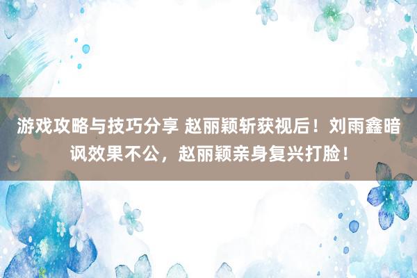 游戏攻略与技巧分享 赵丽颖斩获视后！刘雨鑫暗讽效果不公，赵丽颖亲身复兴打脸！