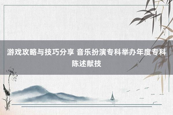 游戏攻略与技巧分享 音乐扮演专科举办年度专科陈述献技