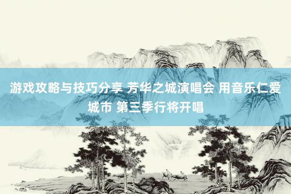 游戏攻略与技巧分享 芳华之城演唱会 用音乐仁爱城市 第三季行将开唱