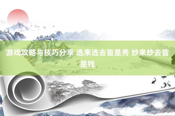 游戏攻略与技巧分享 选来选去皆是秀 炒来炒去皆是钱