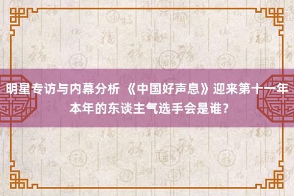 明星专访与内幕分析 《中国好声息》迎来第十一年 本年的东谈主气选手会是谁？