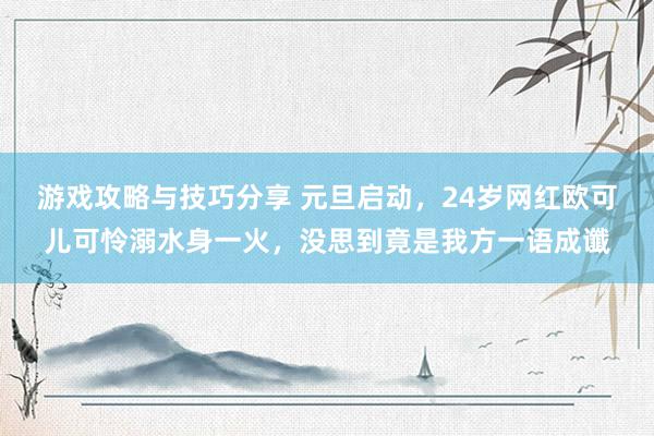 游戏攻略与技巧分享 元旦启动，24岁网红欧可儿可怜溺水身一火，没思到竟是我方一语成谶