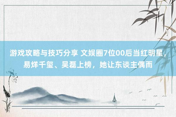 游戏攻略与技巧分享 文娱圈7位00后当红明星，易烊千玺、吴磊上榜，她让东谈主偶而