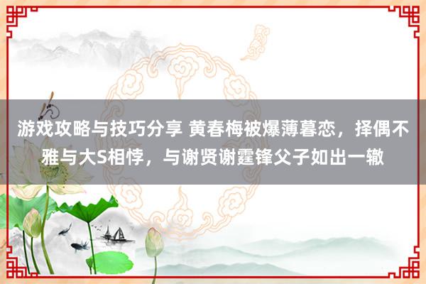 游戏攻略与技巧分享 黄春梅被爆薄暮恋，择偶不雅与大S相悖，与谢贤谢霆锋父子如出一辙