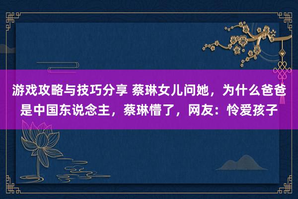 游戏攻略与技巧分享 蔡琳女儿问她，为什么爸爸是中国东说念主，蔡琳懵了，网友：怜爱孩子