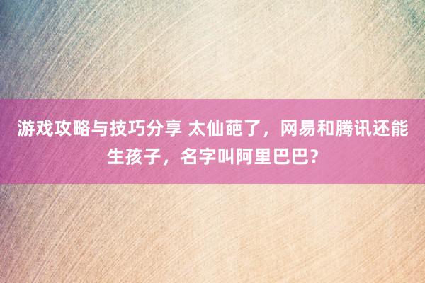 游戏攻略与技巧分享 太仙葩了，网易和腾讯还能生孩子，名字叫阿里巴巴？