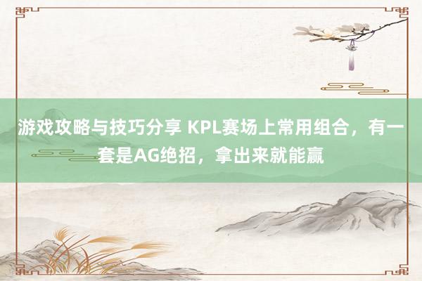 游戏攻略与技巧分享 KPL赛场上常用组合，有一套是AG绝招，拿出来就能赢