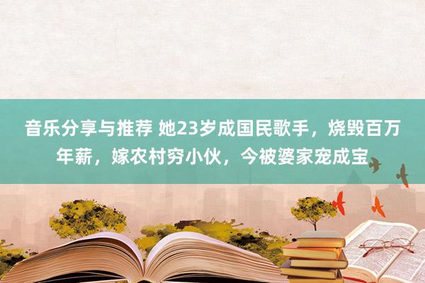 音乐分享与推荐 她23岁成国民歌手，烧毁百万年薪，嫁农村穷小伙，今被婆家宠成宝