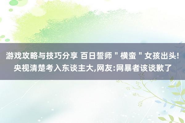 游戏攻略与技巧分享 百日誓师＂横蛮＂女孩出头!央视清楚考入东谈主大,网友:网暴者该谈歉了