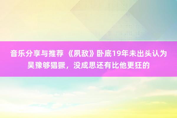 音乐分享与推荐 《夙敌》卧底19年未出头认为吴豫够猖獗，没成思还有比他更狂的