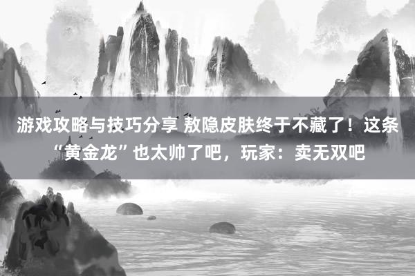 游戏攻略与技巧分享 敖隐皮肤终于不藏了！这条“黄金龙”也太帅了吧，玩家：卖无双吧