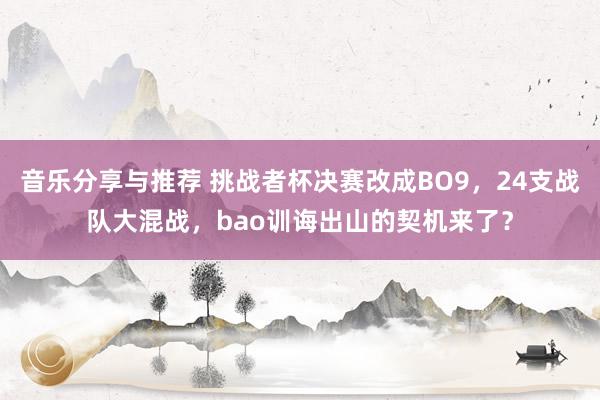 音乐分享与推荐 挑战者杯决赛改成BO9，24支战队大混战，bao训诲出山的契机来了？