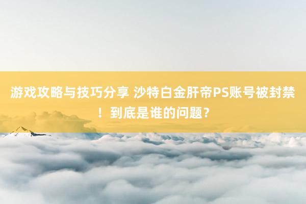 游戏攻略与技巧分享 沙特白金肝帝PS账号被封禁！到底是谁的问题？