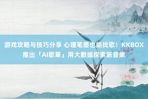 游戏攻略与技巧分享 心理笔墨也能找歌！KKBOX推出「AI歌單」　用大數據探索新音樂