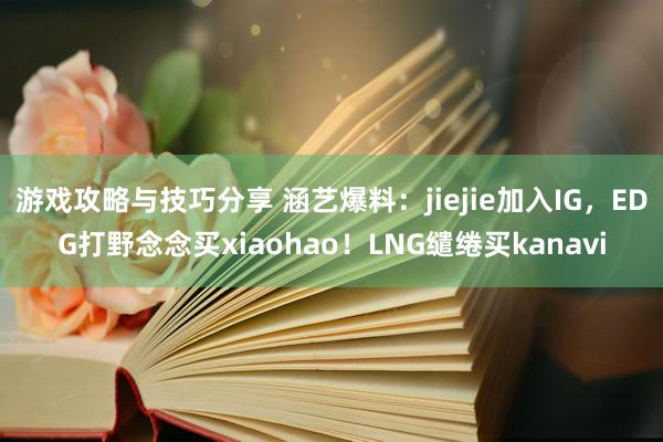 游戏攻略与技巧分享 涵艺爆料：jiejie加入IG，EDG打野念念买xiaohao！LNG缱绻买kanavi