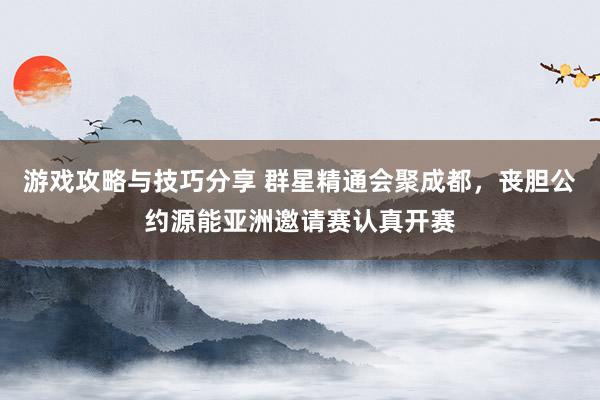 游戏攻略与技巧分享 群星精通会聚成都，丧胆公约源能亚洲邀请赛认真开赛