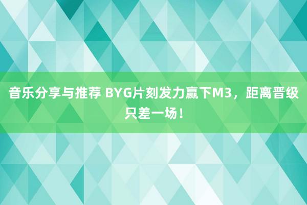 音乐分享与推荐 BYG片刻发力赢下M3，距离晋级只差一场！